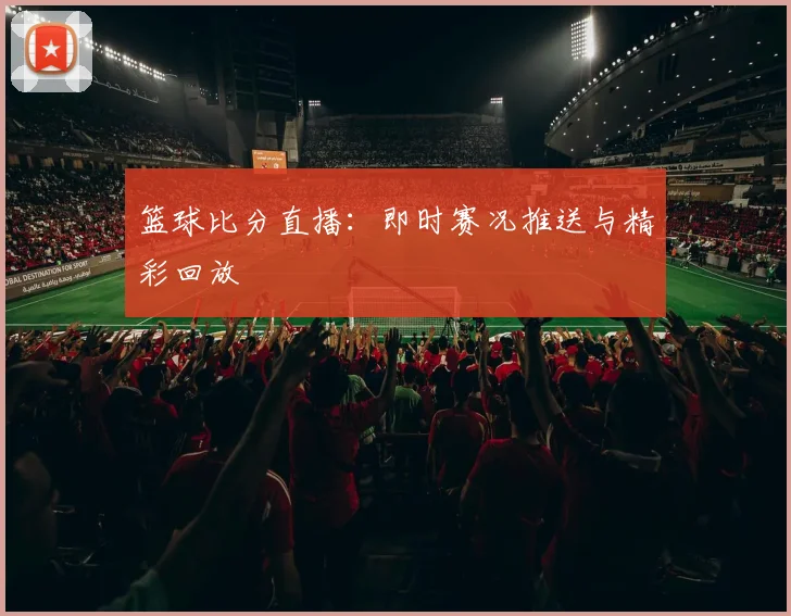 篮球比分直播:即时赛况推送与精彩回放