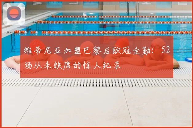 维蒂尼亚加盟巴黎后欧冠全勤：52场从未缺席的惊人纪录