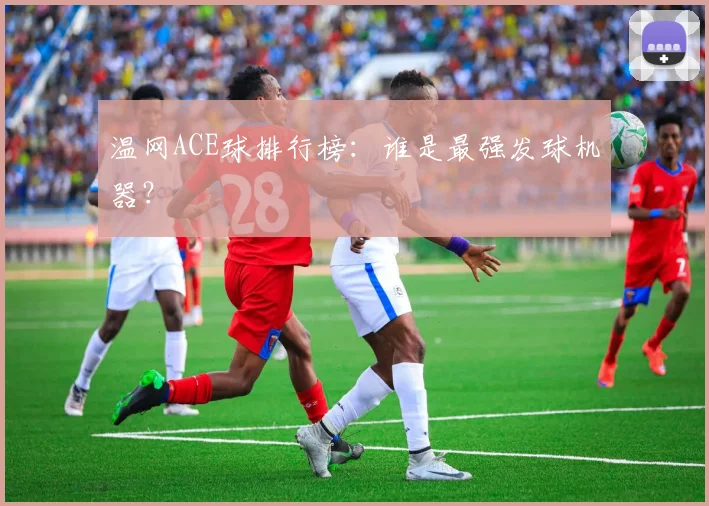 温网ACE球排行榜：谁是最强发球机器？