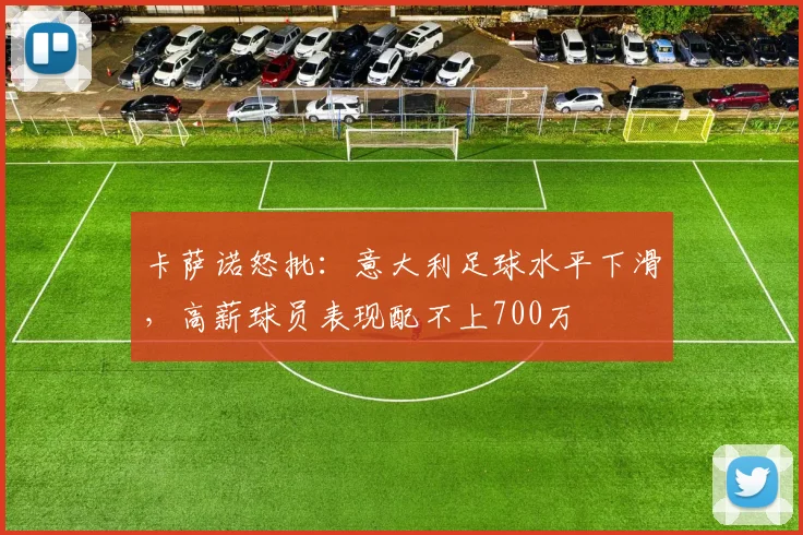 卡萨诺怒批：意大利足球水平下滑，高薪球员表现配不上700万