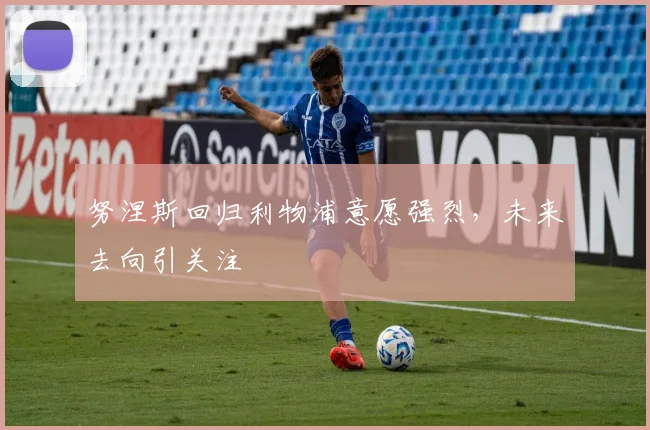努涅斯回归利物浦意愿强烈，未来去向引关注