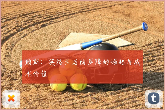 赖斯:英格兰后防屏障的崛起与战术价值