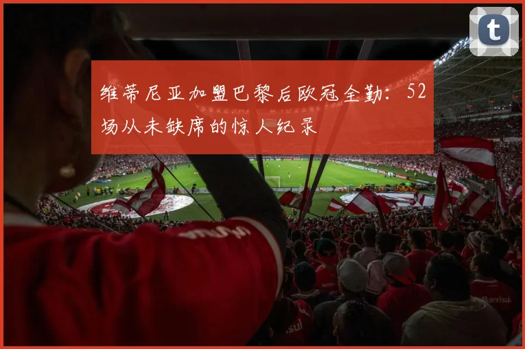 维蒂尼亚加盟巴黎后欧冠全勤：52场从未缺席的惊人纪录