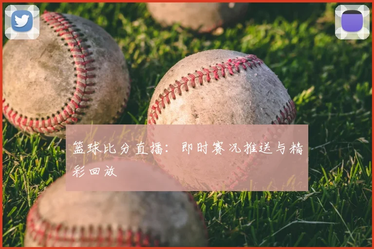 篮球比分直播：即时赛况推送与精彩回放