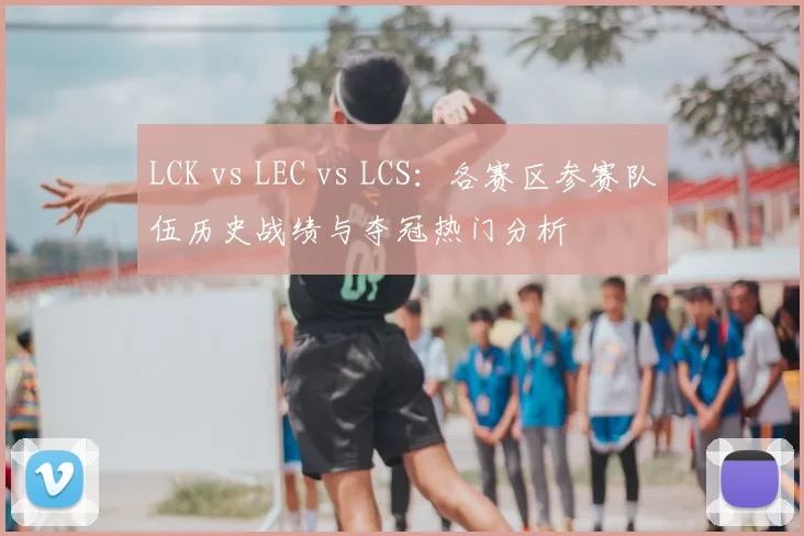 LCK vs LEC vs LCS:各赛区参赛队伍历史战绩与夺冠热门分析