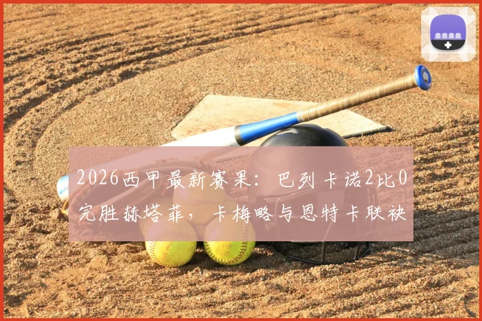 2026西甲最新赛果：巴列卡诺2比0完胜赫塔菲，卡梅略与恩特卡联袂建功制胜