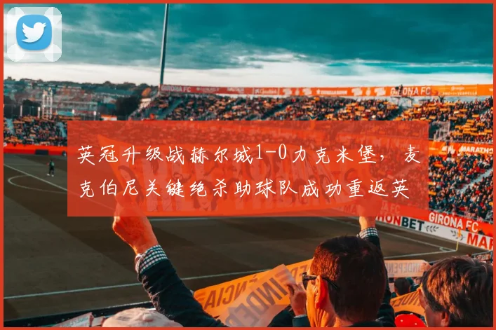 英冠升级战赫尔城1-0力克米堡,麦克伯尼关键绝杀助球队成功重返英超