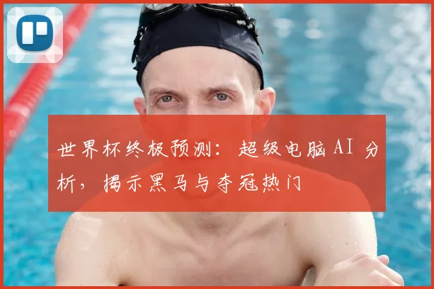 世界杯终极预测:超级电脑 AI 分析,揭示黑马与夺冠热门