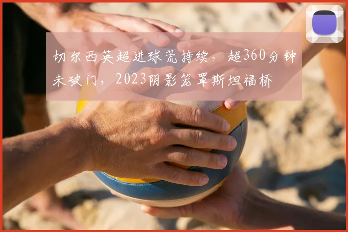 切尔西英超进球荒持续，超360分钟未破门，2023阴影笼罩斯坦福桥