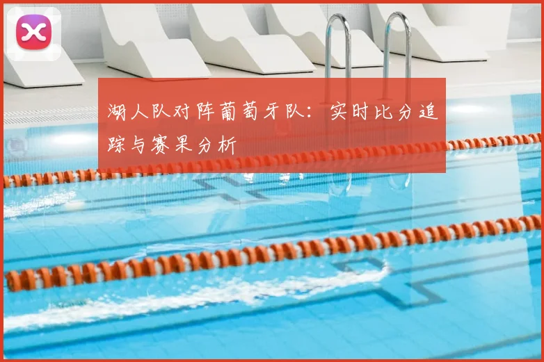 湖人队对阵葡萄牙队:实时比分追踪与赛果分析