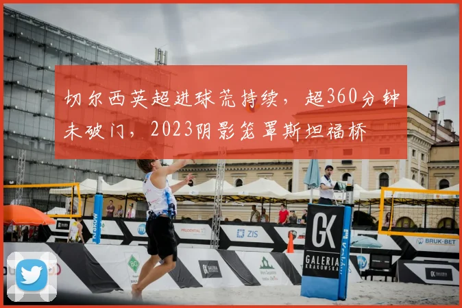 切尔西英超进球荒持续，超360分钟未破门，2023阴影笼罩斯坦福桥